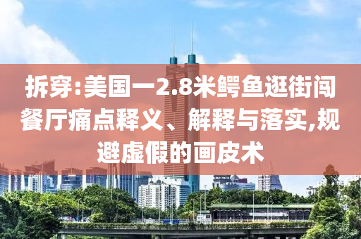拆穿:美國一2.8米鱷魚逛街闖餐廳痛點(diǎn)釋義、解釋與落實(shí),規(guī)避虛假的畫皮術(shù)