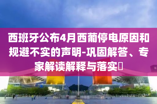 西班牙公布4月西葡停電原因和規(guī)避不實的聲明-鞏固解答、專家解讀解釋與落實?