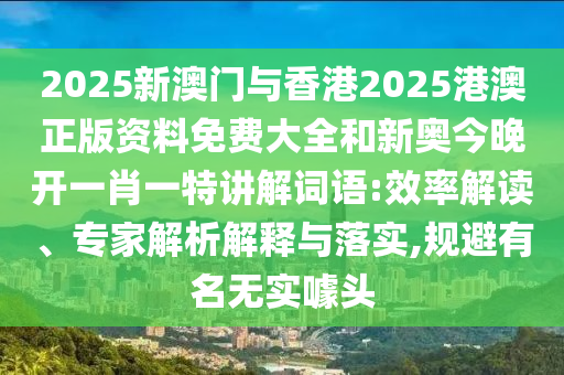 2025新澳門與香港2025港澳正版資料免費大全和新奧今晚開一肖一特講解詞語:效率解讀、專家解析解釋與落實,規(guī)避有名無實噱頭