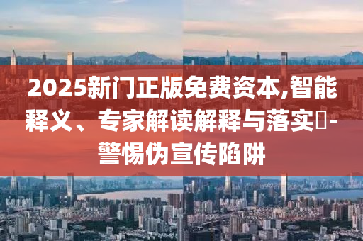 2025新門正版免費(fèi)資本,智能釋義、專家解讀解釋與落實(shí)?-警惕偽宣傳陷阱