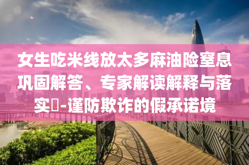 女生吃米線放太多麻油險(xiǎn)窒息鞏固解答、專家解讀解釋與落實(shí)?-謹(jǐn)防欺詐的假承諾境