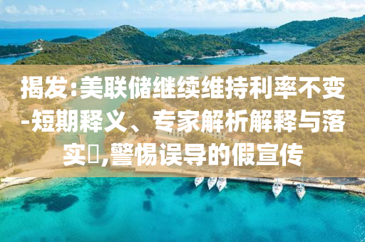 揭發(fā):美聯(lián)儲(chǔ)繼續(xù)維持利率不變-短期釋義、專家解析解釋與落實(shí)?,警惕誤導(dǎo)的假宣傳