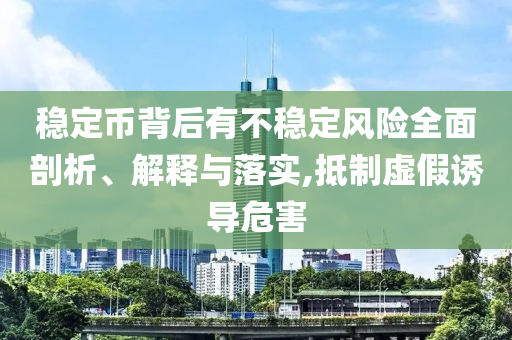 穩(wěn)定幣背后有不穩(wěn)定風(fēng)險(xiǎn)全面剖析、解釋與落實(shí),抵制虛假誘導(dǎo)危害