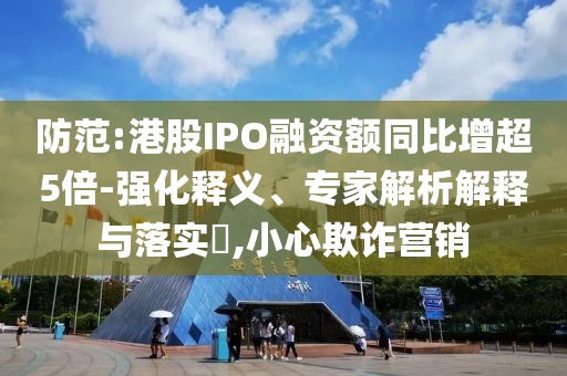 防范:港股IPO融資額同比增超5倍-強(qiáng)化釋義、專家解析解釋與落實(shí)?,小心欺詐營銷
