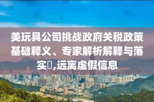 美玩具公司挑戰(zhàn)政府關(guān)稅政策基礎(chǔ)釋義、專家解析解釋與落實?,遠離虛假信息