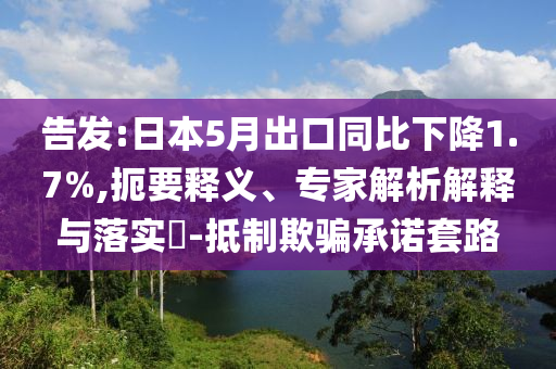 告發(fā):日本5月出口同比下降1.7%,扼要釋義、專家解析解釋與落實?-抵制欺騙承諾套路