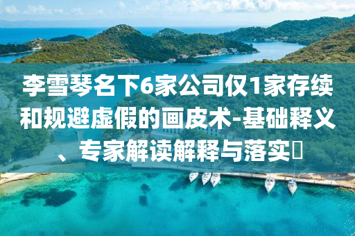 李雪琴名下6家公司僅1家存續(xù)和規(guī)避虛假的畫皮術(shù)-基礎(chǔ)釋義、專家解讀解釋與落實(shí)?