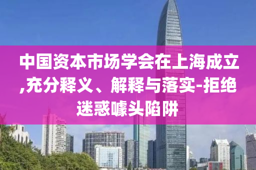 中國(guó)資本市場(chǎng)學(xué)會(huì)在上海成立,充分釋義、解釋與落實(shí)-拒絕迷惑噱頭陷阱