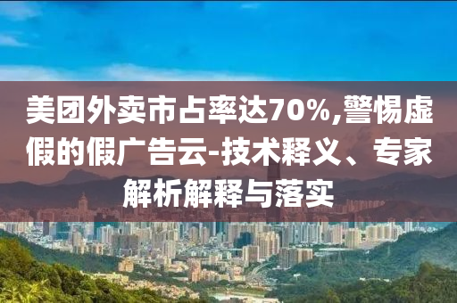 美團外賣市占率達70%,警惕虛假的假廣告云-技術(shù)釋義、專家解析解釋與落實