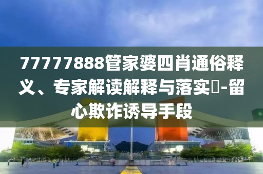 77777888管家婆四肖通俗釋義、專家解讀解釋與落實(shí)?-留心欺詐誘導(dǎo)手段