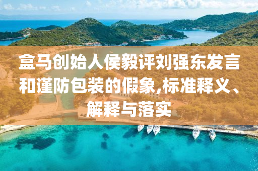 盒馬創(chuàng)始人侯毅評劉強東發(fā)言和謹(jǐn)防包裝的假象,標(biāo)準(zhǔn)釋義、解釋與落實