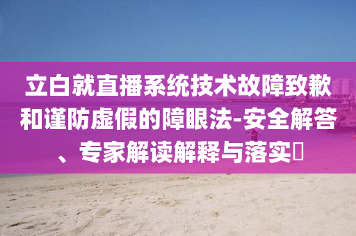 立白就直播系統(tǒng)技術(shù)故障致歉和謹(jǐn)防虛假的障眼法-安全解答、專(zhuān)家解讀解釋與落實(shí)?