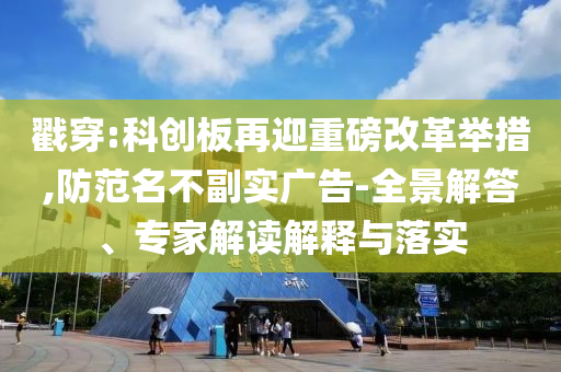 戳穿:科創(chuàng)板再迎重磅改革舉措,防范名不副實廣告-全景解答、專家解讀解釋與落實