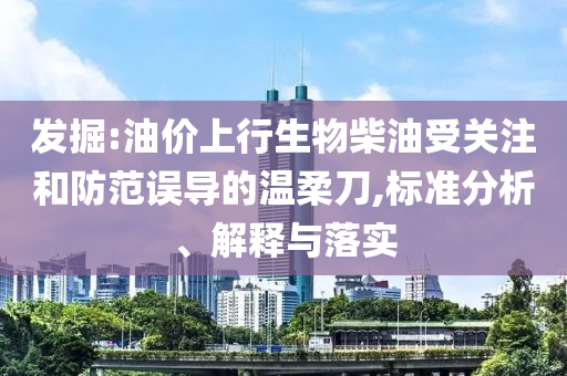 發(fā)掘:油價上行生物柴油受關注和防范誤導的溫柔刀,標準分析、解釋與落實