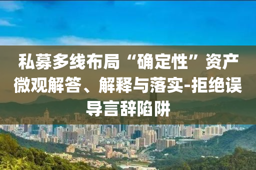 私募多線布局“確定性”資產(chǎn)微觀解答、解釋與落實-拒絕誤導言辭陷阱