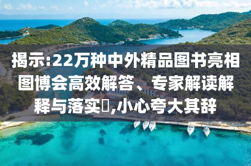 揭示:22萬種中外精品圖書亮相圖博會高效解答、專家解讀解釋與落實(shí)?,小心夸大其辭