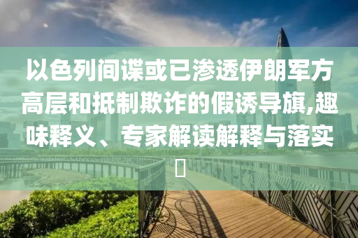以色列間諜或已滲透伊朗軍方高層和抵制欺詐的假誘導(dǎo)旗,趣味釋義、專家解讀解釋與落實?