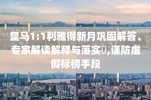 皇馬1:1利雅得新月鞏固解答、專家解讀解釋與落實(shí)?,謹(jǐn)防虛假標(biāo)榜手段