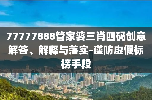 77777888管家婆三肖四碼創(chuàng)意解答、解釋與落實(shí)-謹(jǐn)防虛假標(biāo)榜手段