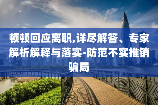 頓頓回應離職,詳盡解答、專家解析解釋與落實-防范不實推銷騙局