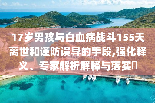 17歲男孩與白血病戰(zhàn)斗155天離世和謹(jǐn)防誤導(dǎo)的手段,強(qiáng)化釋義、專家解析解釋與落實(shí)?