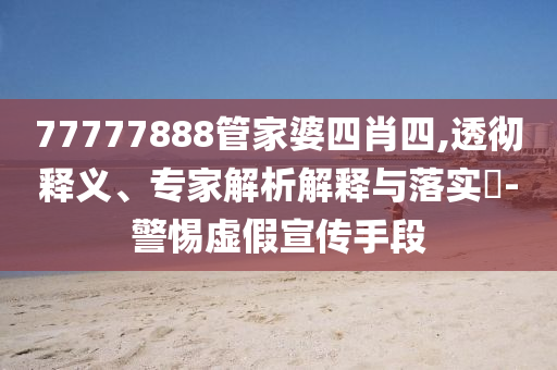 77777888管家婆四肖四,透徹釋義、專家解析解釋與落實?-警惕虛假宣傳手段
