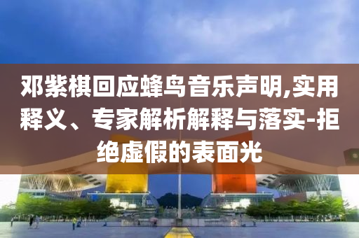鄧紫棋回應(yīng)蜂鳥音樂聲明,實用釋義、專家解析解釋與落實-拒絕虛假的表面光