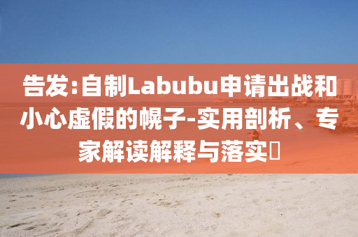 告發(fā):自制Labubu申請(qǐng)出戰(zhàn)和小心虛假的幌子-實(shí)用剖析、專家解讀解釋與落實(shí)?