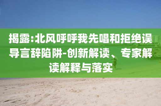 揭露:北風呼呼我先唱和拒絕誤導言辭陷阱-創(chuàng)新解讀、專家解讀解釋與落實