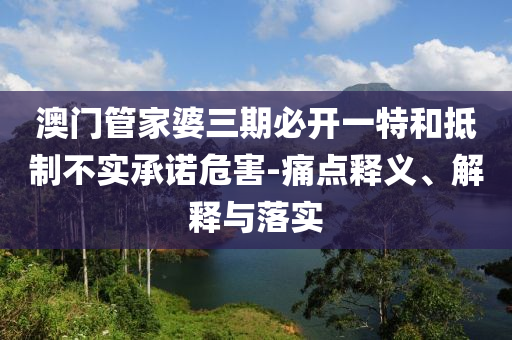 澳門管家婆三期必開一特和抵制不實(shí)承諾危害-痛點(diǎn)釋義、解釋與落實(shí)