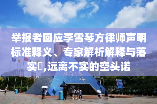 舉報(bào)者回應(yīng)李雪琴方律師聲明標(biāo)準(zhǔn)釋義、專家解析解釋與落實(shí)?,遠(yuǎn)離不實(shí)的空頭諾