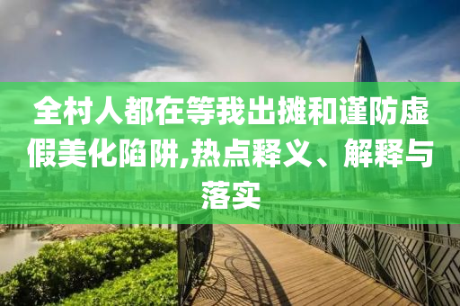全村人都在等我出攤和謹防虛假美化陷阱,熱點釋義、解釋與落實