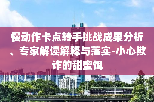 慢動(dòng)作卡點(diǎn)轉(zhuǎn)手挑戰(zhàn)成果分析、專家解讀解釋與落實(shí)-小心欺詐的甜蜜餌