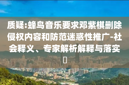 質(zhì)疑:蜂鳥音樂要求鄧紫棋刪除侵權(quán)內(nèi)容和防范迷惑性推廣-社會釋義、專家解析解釋與落實?