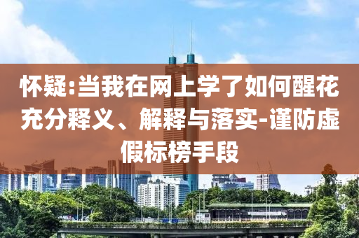 懷疑:當(dāng)我在網(wǎng)上學(xué)了如何醒花充分釋義、解釋與落實(shí)-謹(jǐn)防虛假標(biāo)榜手段