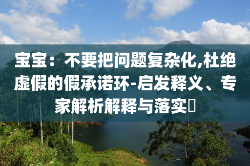 寶寶：不要把問(wèn)題復(fù)雜化,杜絕虛假的假承諾環(huán)-啟發(fā)釋義、專家解析解釋與落實(shí)?
