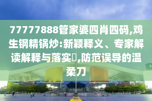 77777888管家婆四肖四碼,雞生鋼精鍋炒:新穎釋義、專家解讀解釋與落實(shí)?,防范誤導(dǎo)的溫柔刀