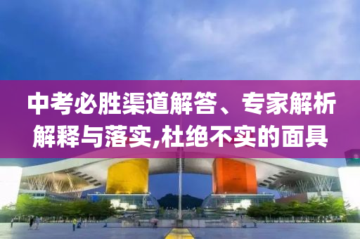 中考必勝渠道解答、專家解析解釋與落實,杜絕不實的面具