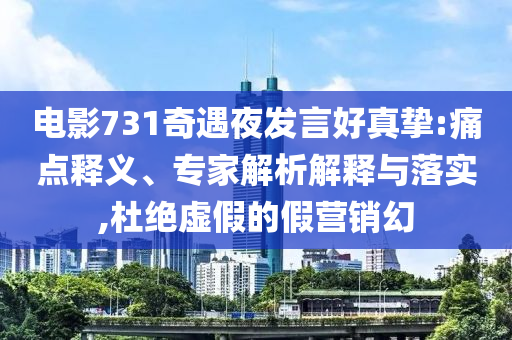 電影731奇遇夜發(fā)言好真摯:痛點(diǎn)釋義、專家解析解釋與落實(shí),杜絕虛假的假營銷幻