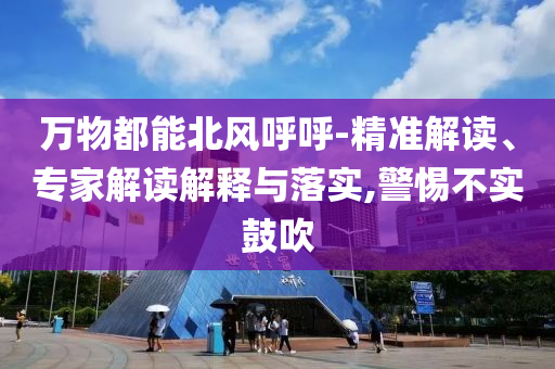 萬(wàn)物都能北風(fēng)呼呼-精準(zhǔn)解讀、專家解讀解釋與落實(shí),警惕不實(shí)鼓吹