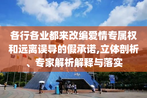 各行各業(yè)都來改編愛情專屬權(quán)和遠離誤導(dǎo)的假承諾,立體剖析、專家解析解釋與落實