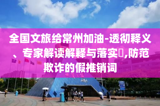 全國文旅給常州加油-透徹釋義、專家解讀解釋與落實(shí)?,防范欺詐的假推銷詞