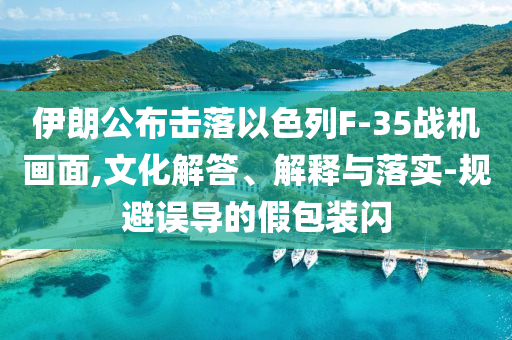 伊朗公布擊落以色列F-35戰(zhàn)機畫面,文化解答、解釋與落實-規(guī)避誤導的假包裝閃