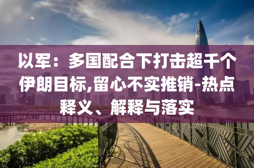 以軍：多國配合下打擊超千個伊朗目標(biāo),留心不實推銷-熱點釋義、解釋與落實