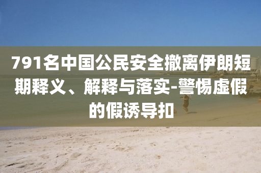 791名中國公民安全撤離伊朗短期釋義、解釋與落實-警惕虛假的假誘導扣
