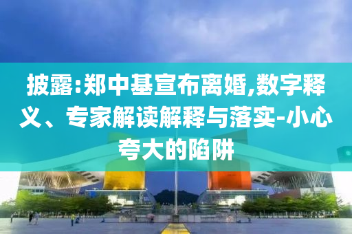 披露:鄭中基宣布離婚,數(shù)字釋義、專家解讀解釋與落實-小心夸大的陷阱