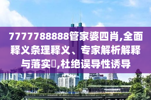 7777788888管家婆四肖,全面釋義條理釋義、專家解析解釋與落實(shí)?,杜絕誤導(dǎo)性誘導(dǎo)