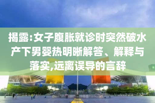 揭露:女子腹脹就診時突然破水產下男嬰熱明晰解答、解釋與落實,遠離誤導的言辭