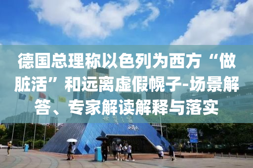 德國總理稱以色列為西方“做臟活”和遠離虛假幌子-場景解答、專家解讀解釋與落實