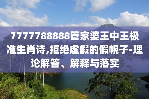7777788888管家婆王中王極準生肖詩,拒絕虛假的假幌子-理論解答、解釋與落實